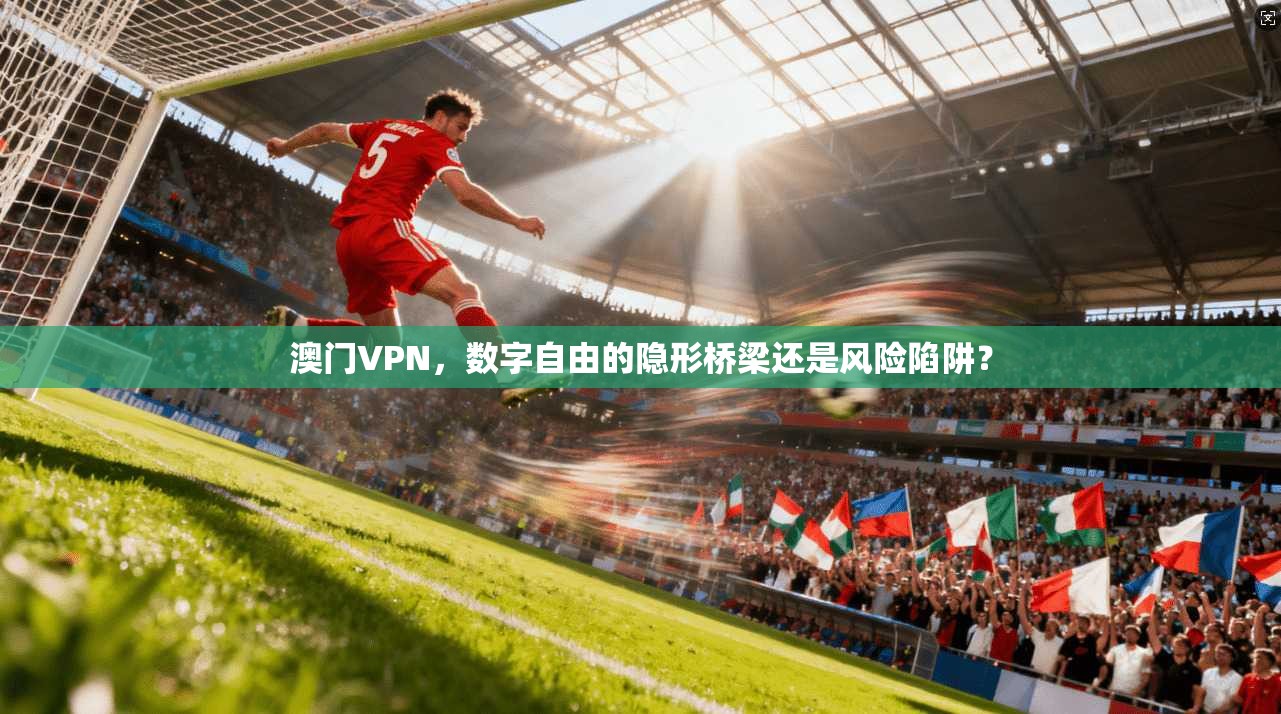 澳门VPN，数字自由的隐形桥梁还是风险陷阱？