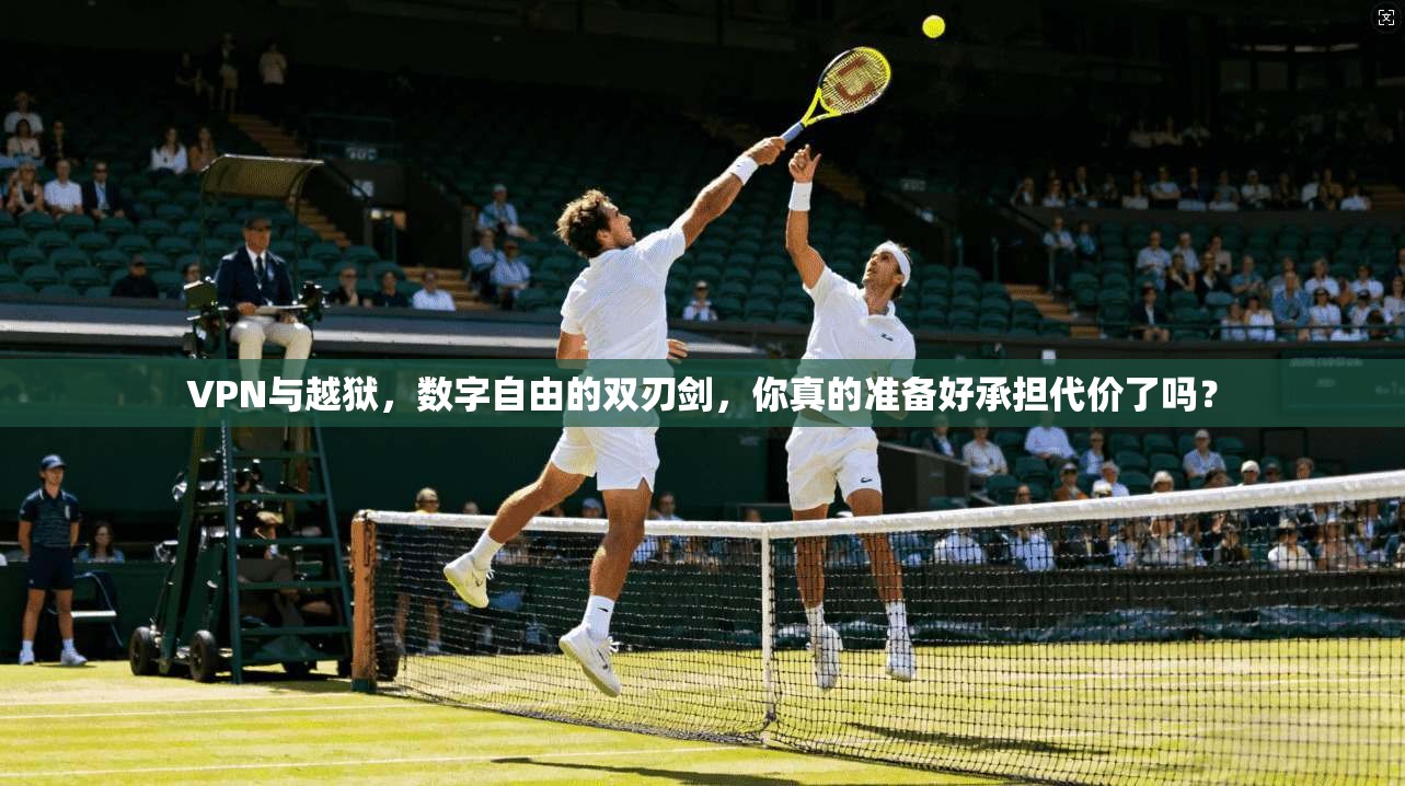 VPN与越狱，数字自由的双刃剑，你真的准备好承担代价了吗？