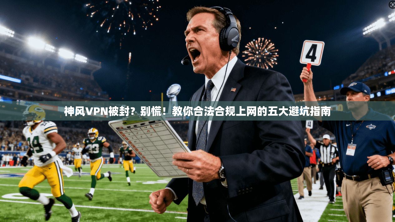 神风VPN被封？别慌！教你合法合规上网的五大避坑指南