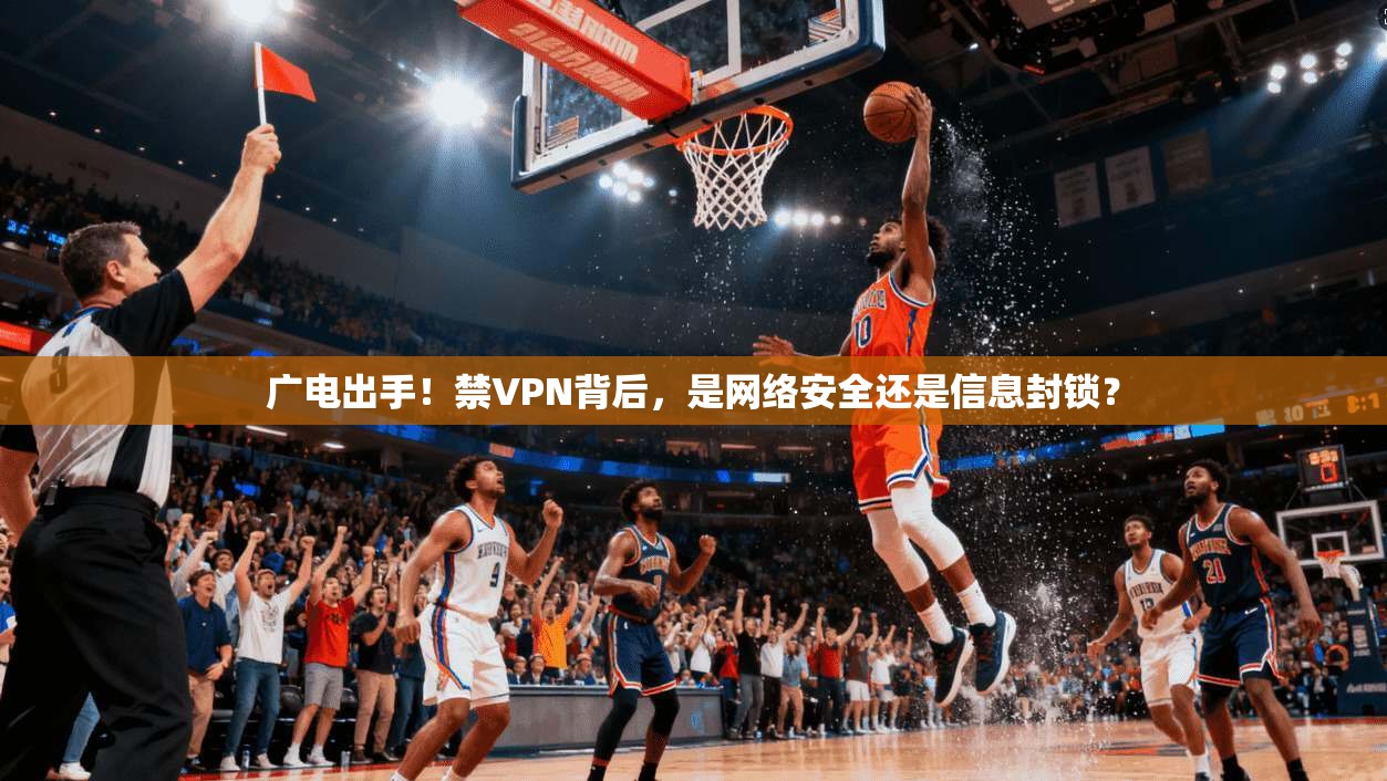 广电出手！禁VPN背后，是网络安全还是信息封锁？