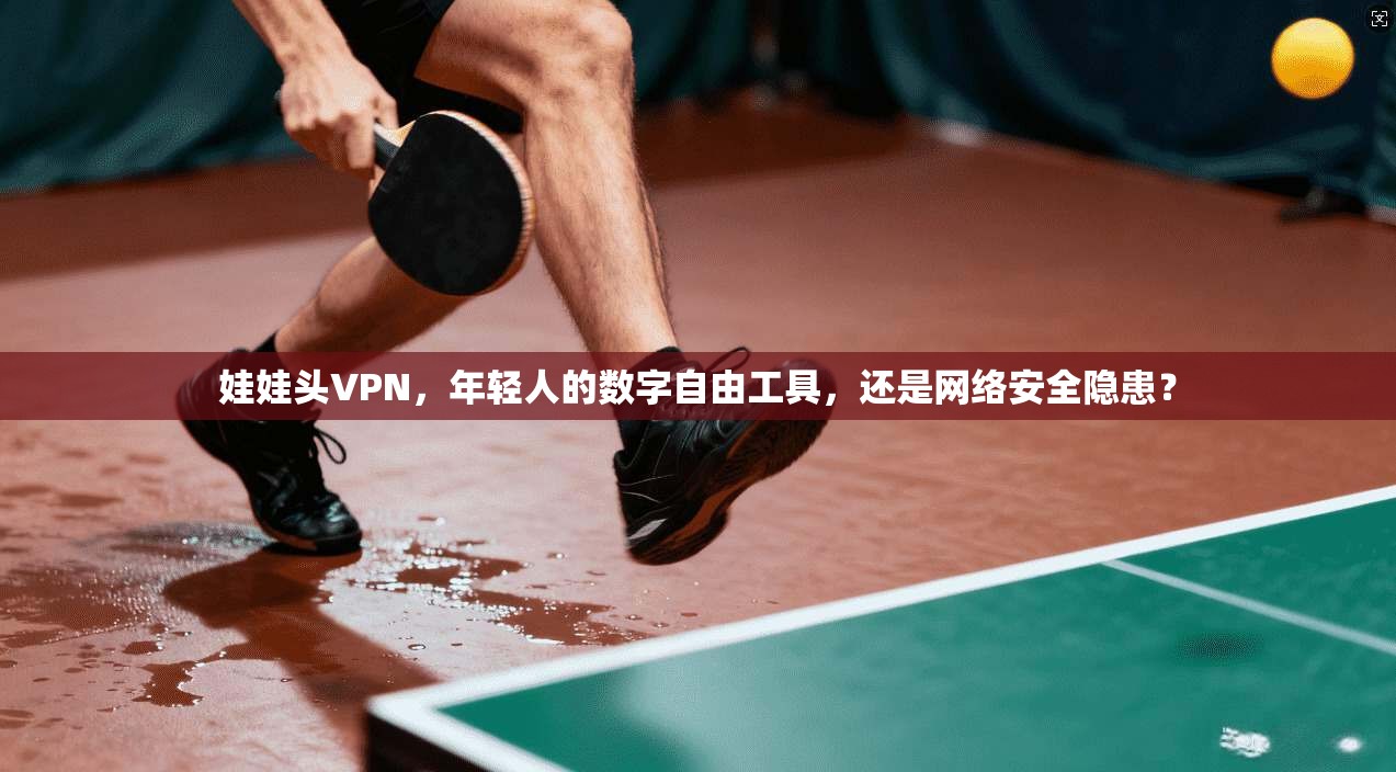 娃娃头VPN，年轻人的数字自由工具，还是网络安全隐患？