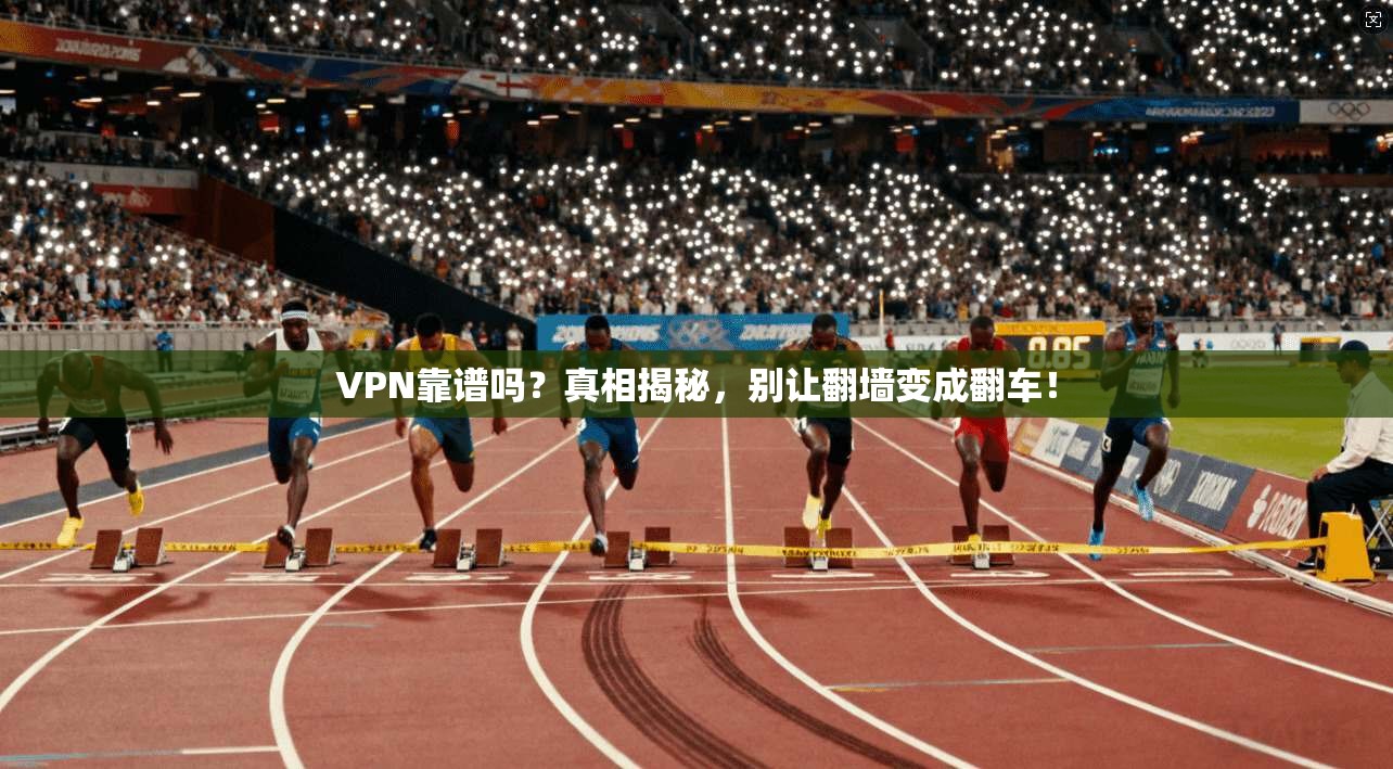 VPN靠谱吗？真相揭秘，别让翻墙变成翻车！