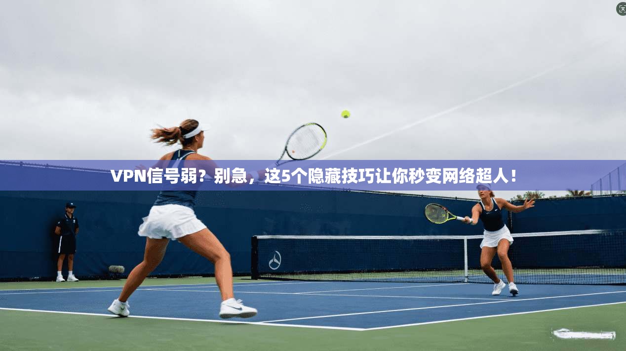 VPN信号弱？别急，这5个隐藏技巧让你秒变网络超人！