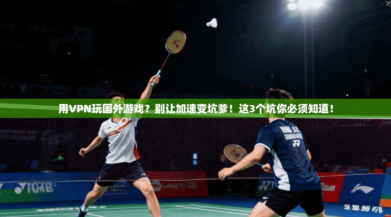 用VPN玩国外游戏?别让加速变坑爹!这3个坑你必须知道!