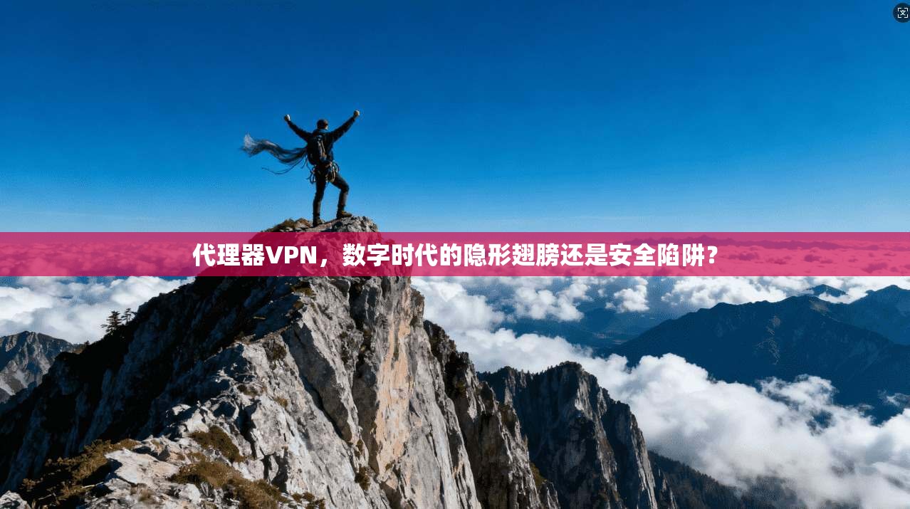 代理器VPN,数字时代的隐形翅膀还是安全陷阱?