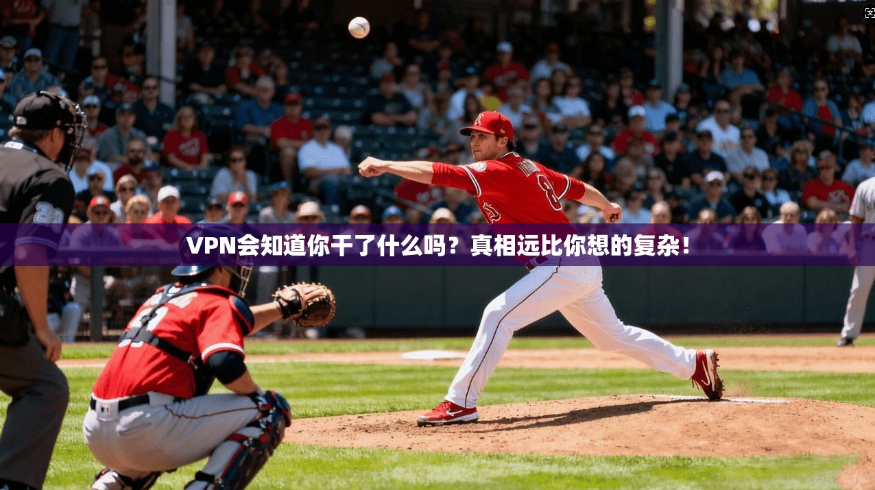 VPN会知道你干了什么吗?真相远比你想的复杂!