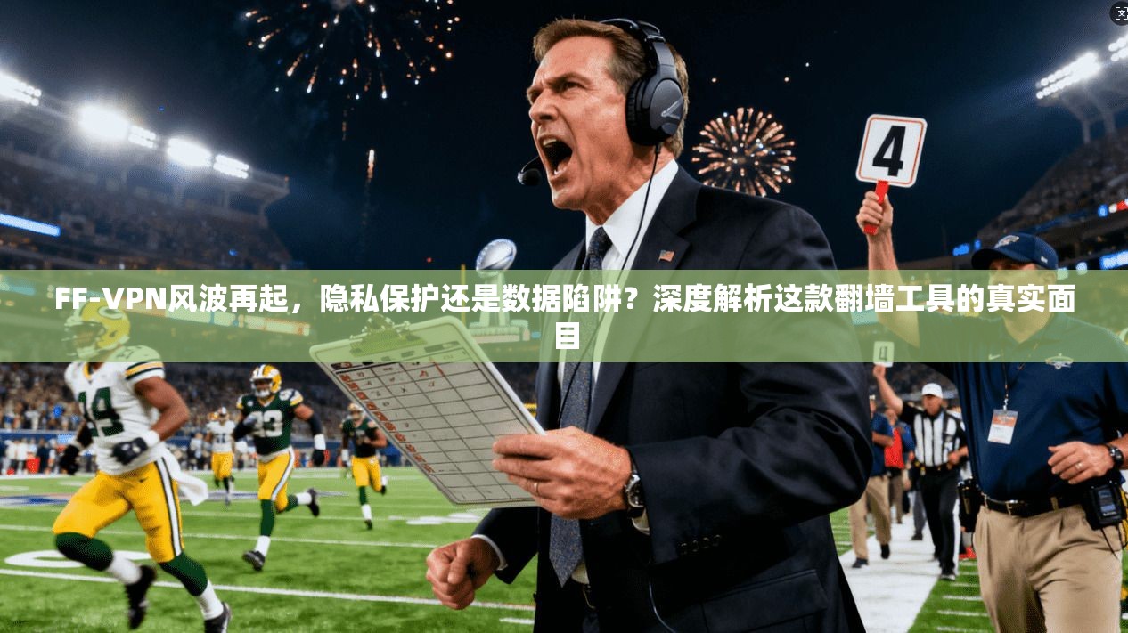 FF-VPN风波再起，隐私保护还是数据陷阱？深度解析这款翻墙工具的真实面目