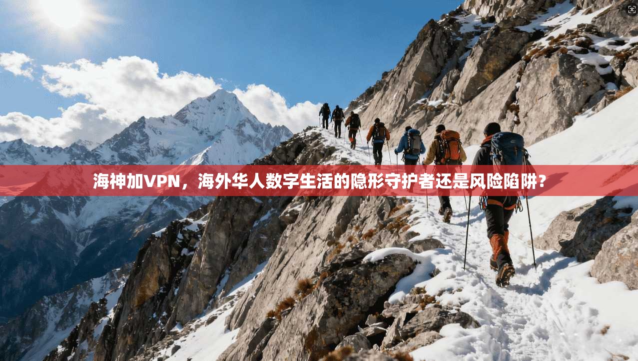 海神加VPN，海外华人数字生活的隐形守护者还是风险陷阱？