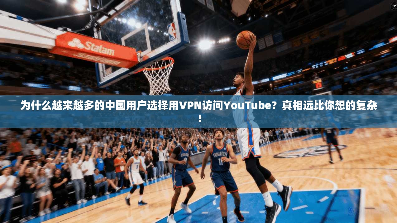 为什么越来越多的中国用户选择用VPN访问YouTube？真相远比你想的复杂！