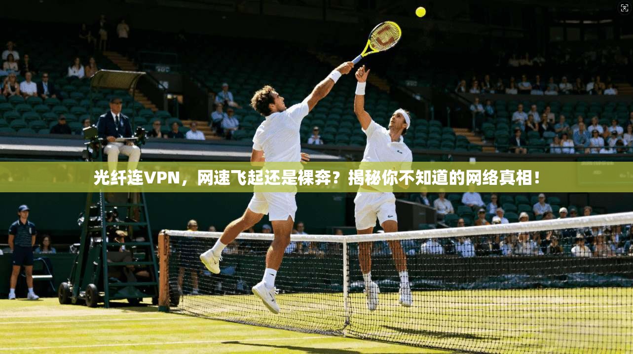 光纤连VPN，网速飞起还是裸奔？揭秘你不知道的网络真相！