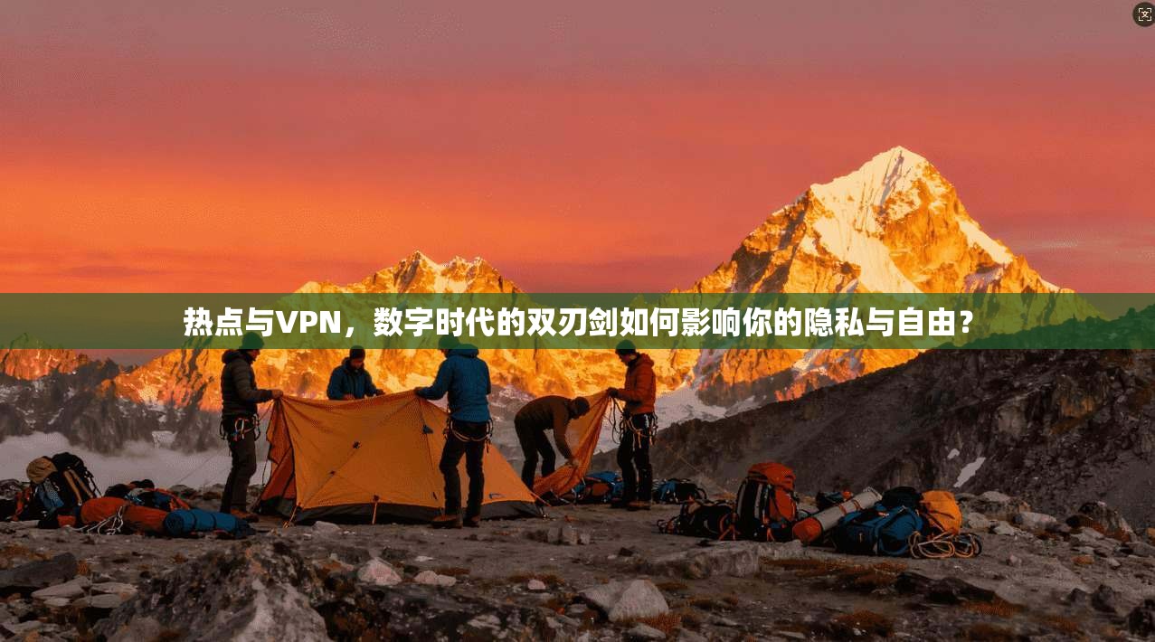 热点与VPN，数字时代的双刃剑如何影响你的隐私与自由？