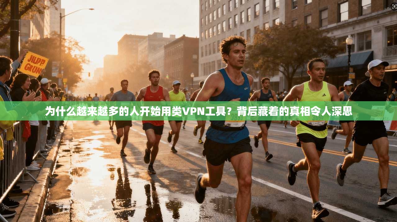 为什么越来越多的人开始用类VPN工具？背后藏着的真相令人深思