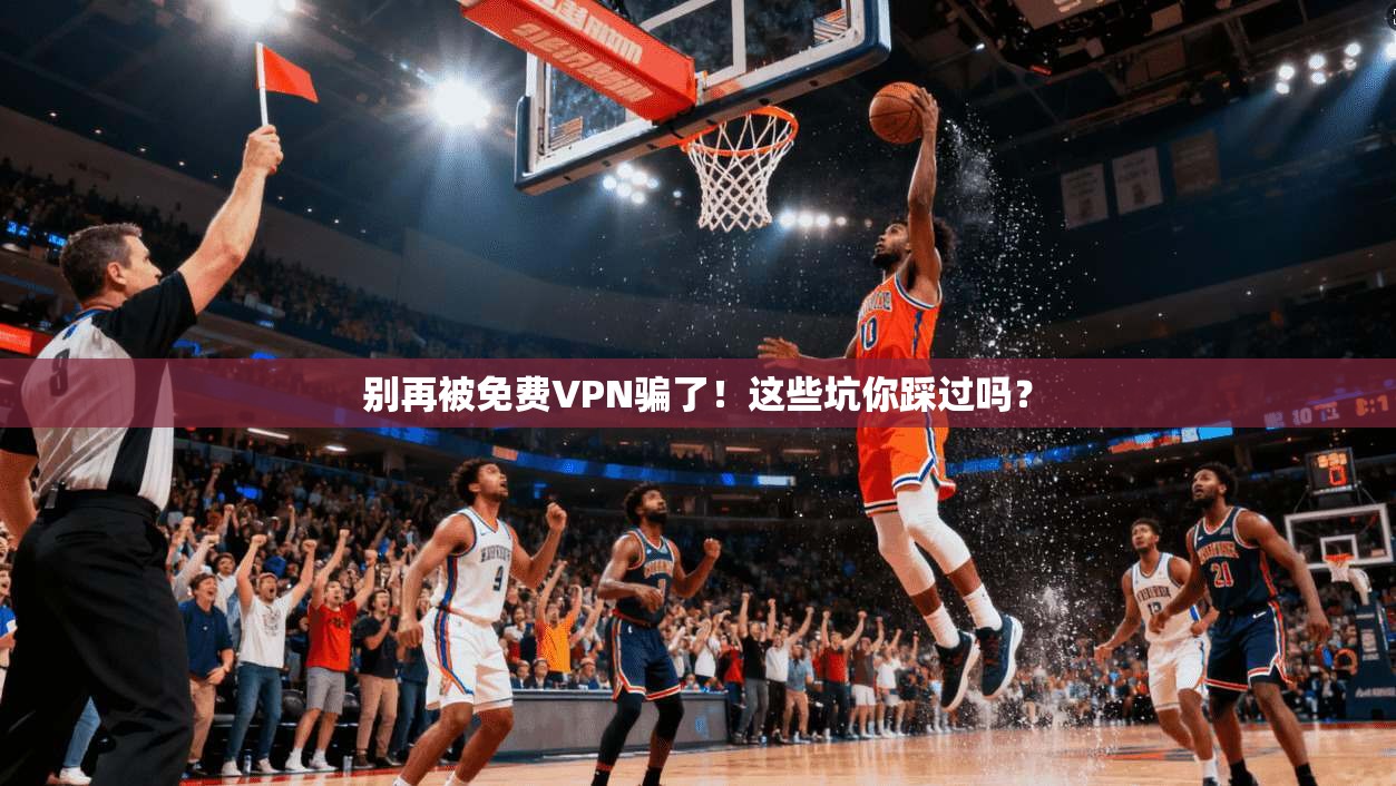 别再被免费VPN骗了!这些坑你踩过吗?