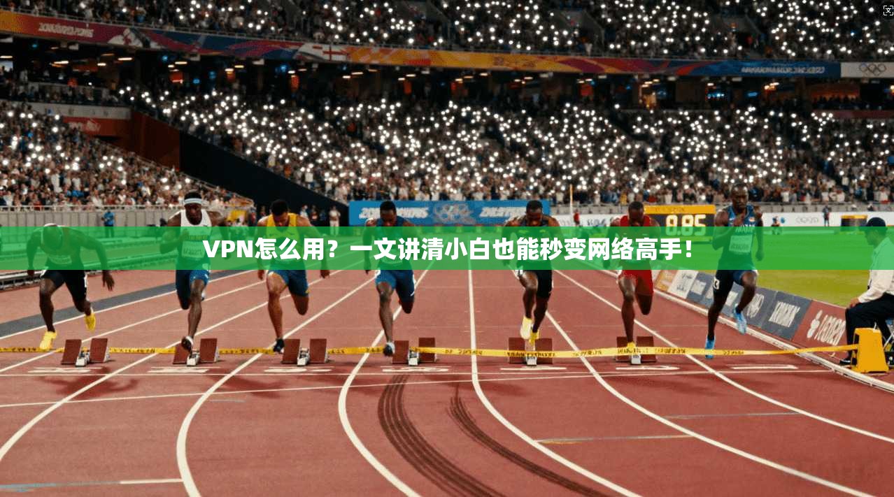VPN怎么用？一文讲清小白也能秒变网络高手！