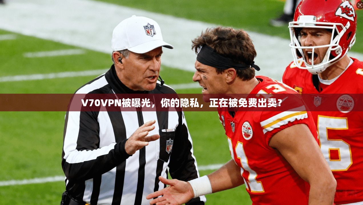 V70VPN被曝光,你的隐私,正在被免费出卖?