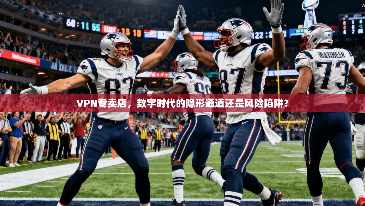VPN专卖店，数字时代的隐形通道还是风险陷阱？