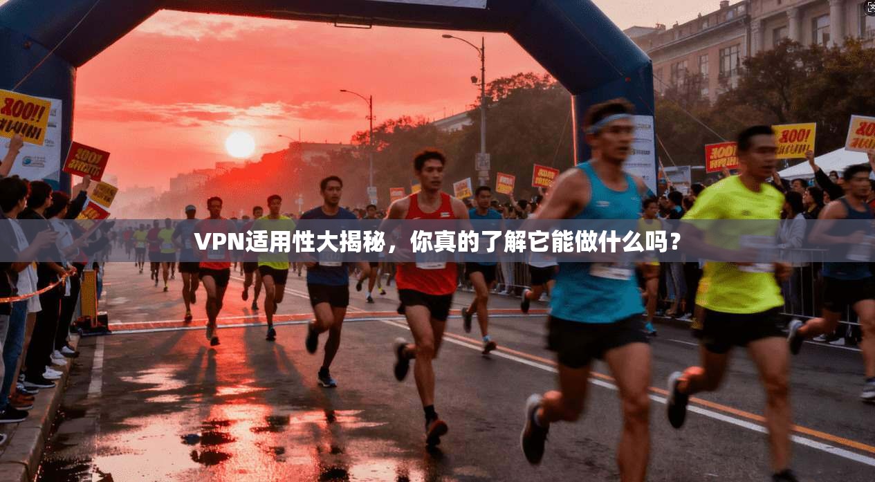 VPN适用性大揭秘，你真的了解它能做什么吗？