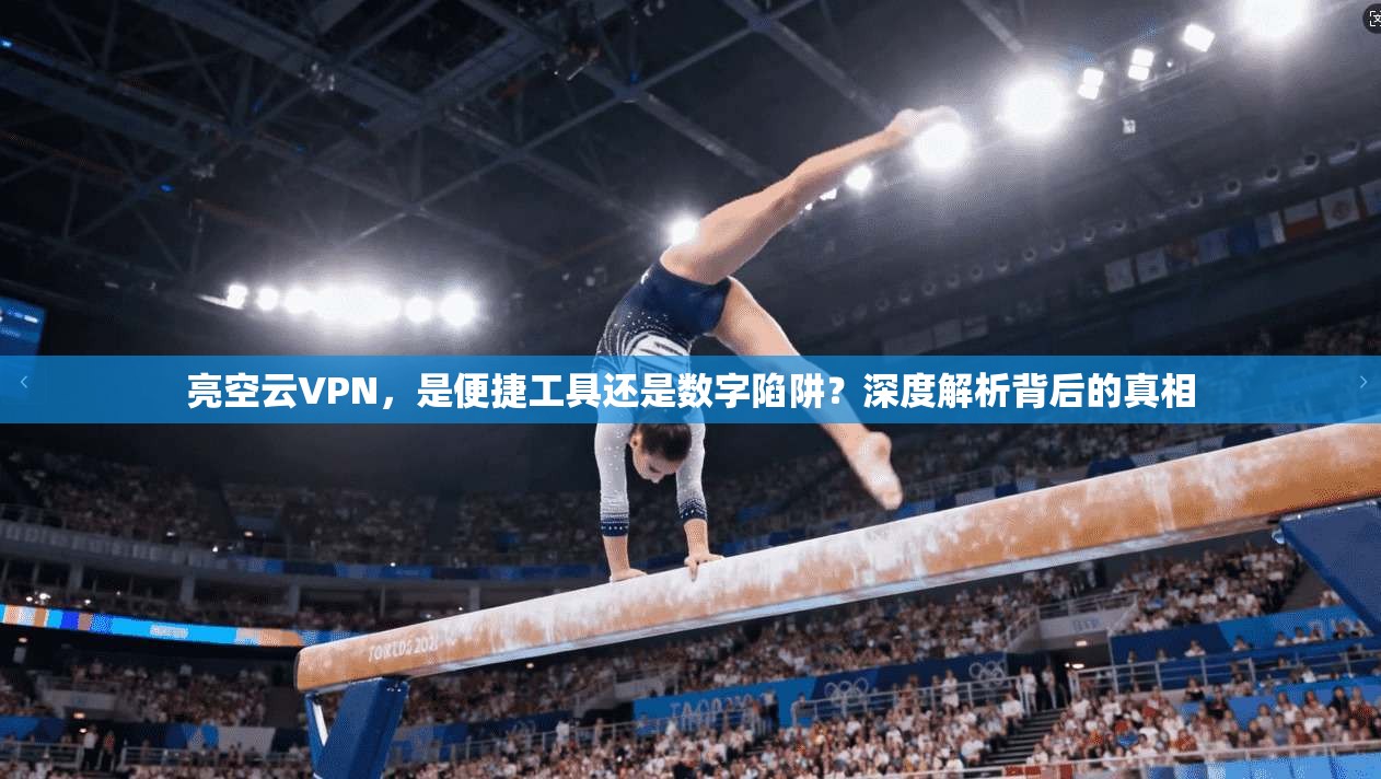 亮空云VPN,是便捷工具还是数字陷阱?深度解析背后的真相