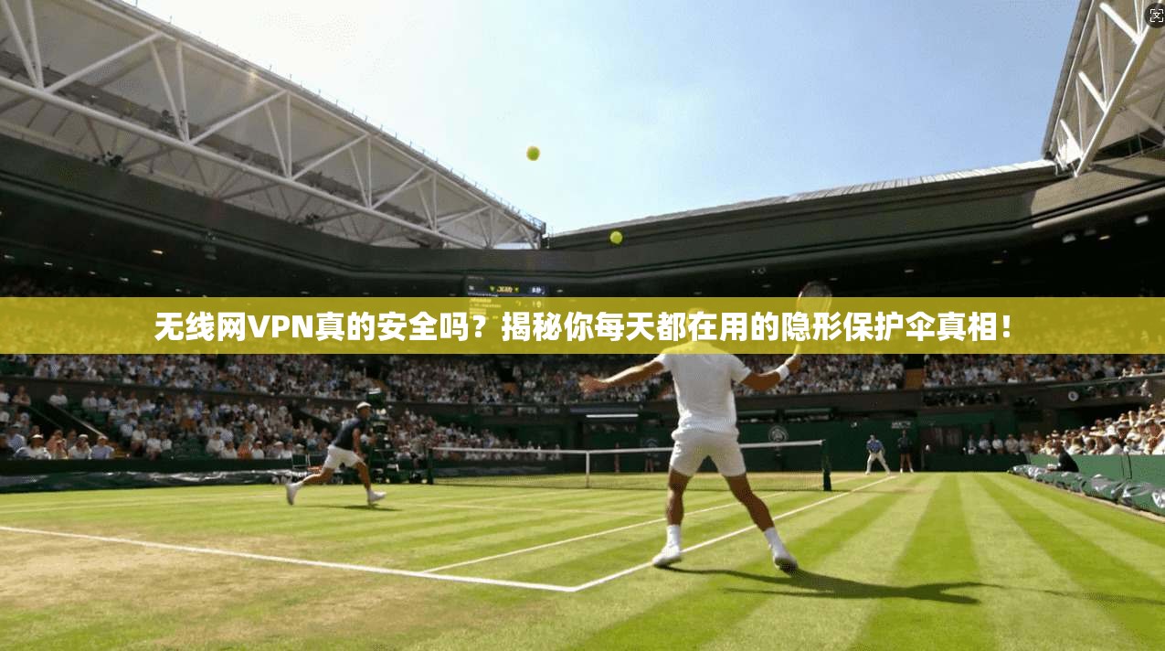 无线网VPN真的安全吗?揭秘你每天都在用的隐形保护伞真相!