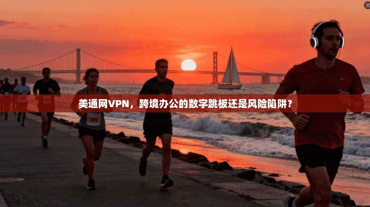 美通网VPN,跨境办公的数字跳板还是风险陷阱?