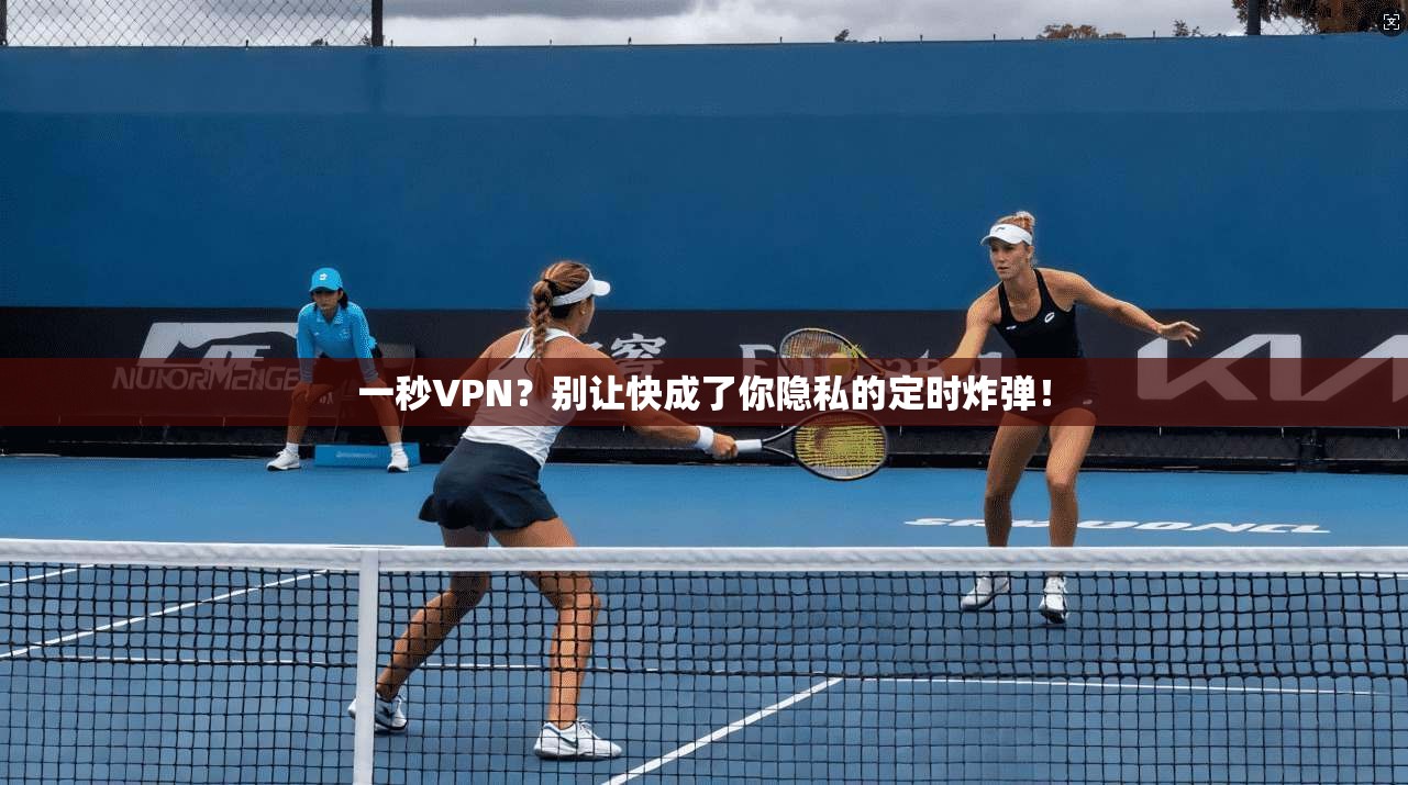 一秒VPN?别让快成了你隐私的定时炸弹!