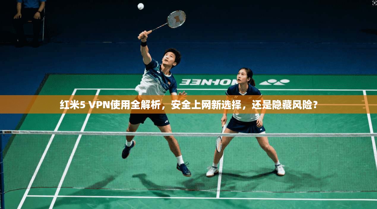 红米5 VPN使用全解析,安全上网新选择,还是隐藏风险?