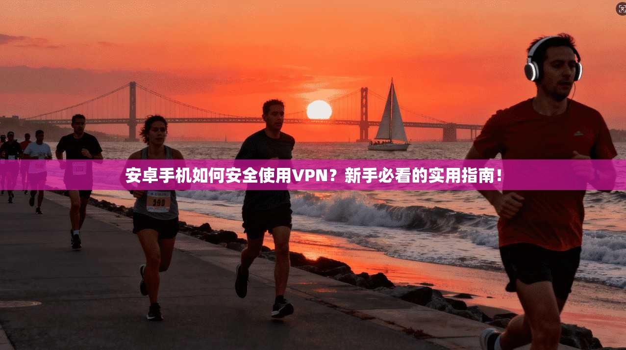 安卓手机如何安全使用VPN？新手必看的实用指南！