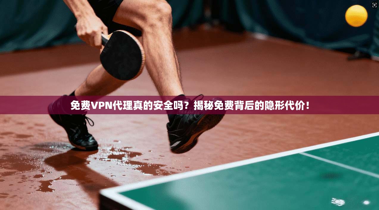 免费VPN代理真的安全吗？揭秘免费背后的隐形代价！