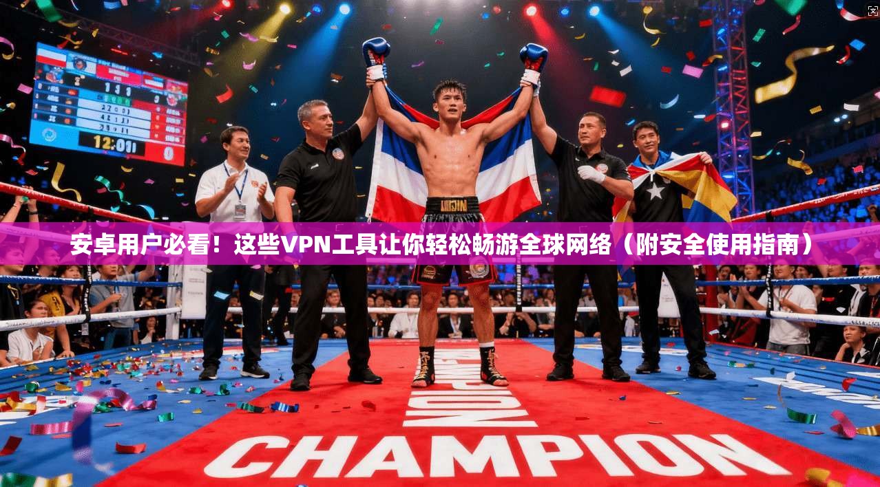 安卓用户必看！这些VPN工具让你轻松畅游全球网络（附安全使用指南）
