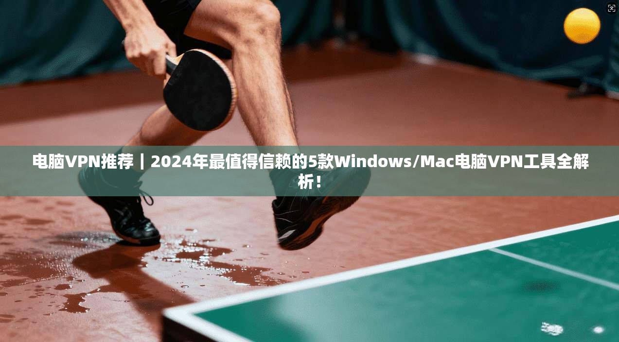 电脑VPN推荐|2024年最值得信赖的5款Windows/Mac电脑VPN工具全解析!
