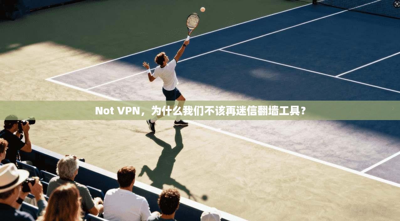 Not VPN，为什么我们不该再迷信翻墙工具？
