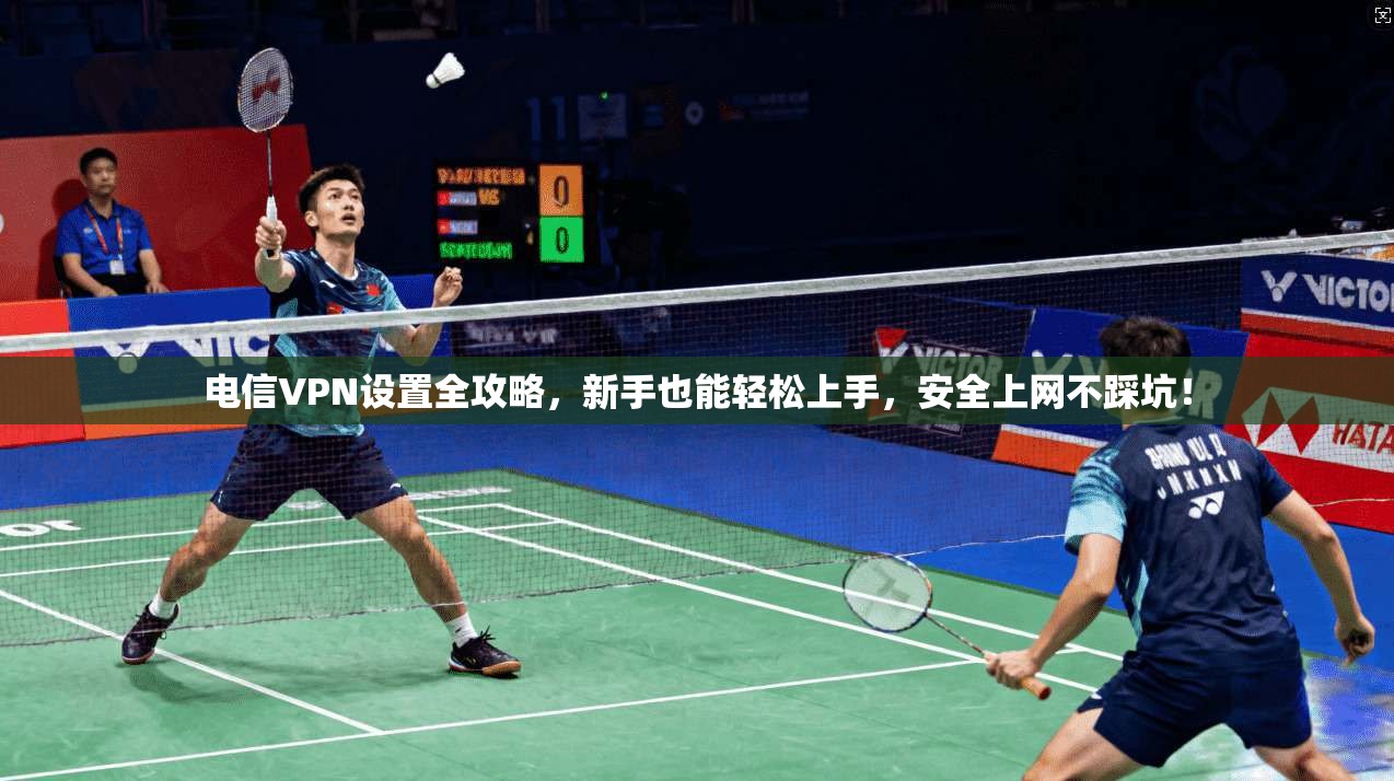 电信VPN设置全攻略，新手也能轻松上手，安全上网不踩坑！