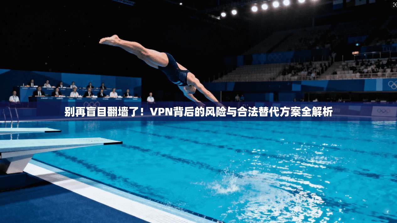 别再盲目翻墙了！VPN背后的风险与合法替代方案全解析