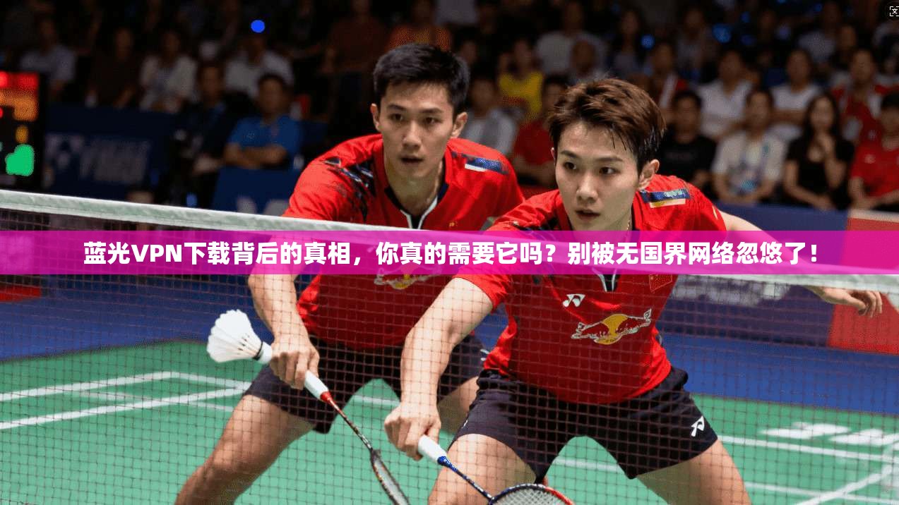 蓝光VPN下载背后的真相，你真的需要它吗？别被无国界网络忽悠了！