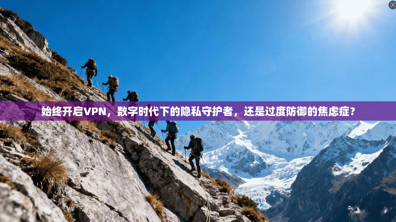 始终开启VPN,数字时代下的隐私守护者,还是过度防御的焦虑症?