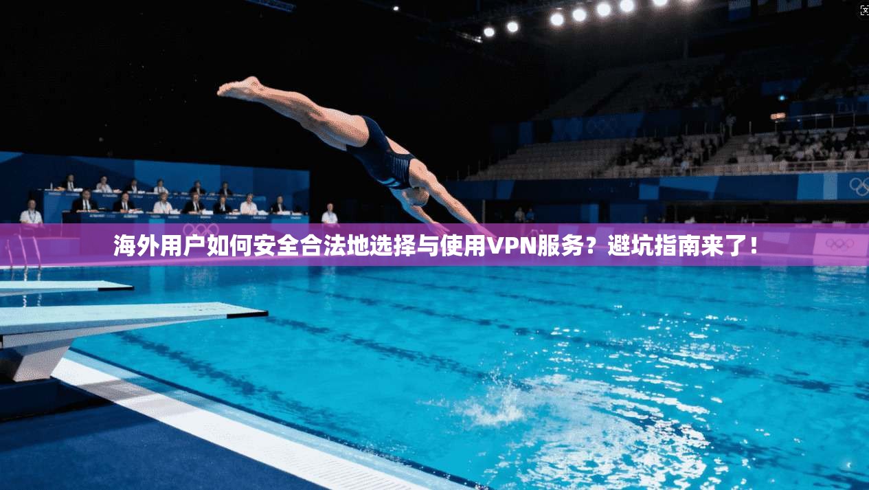 海外用户如何安全合法地选择与使用VPN服务?避坑指南来了!