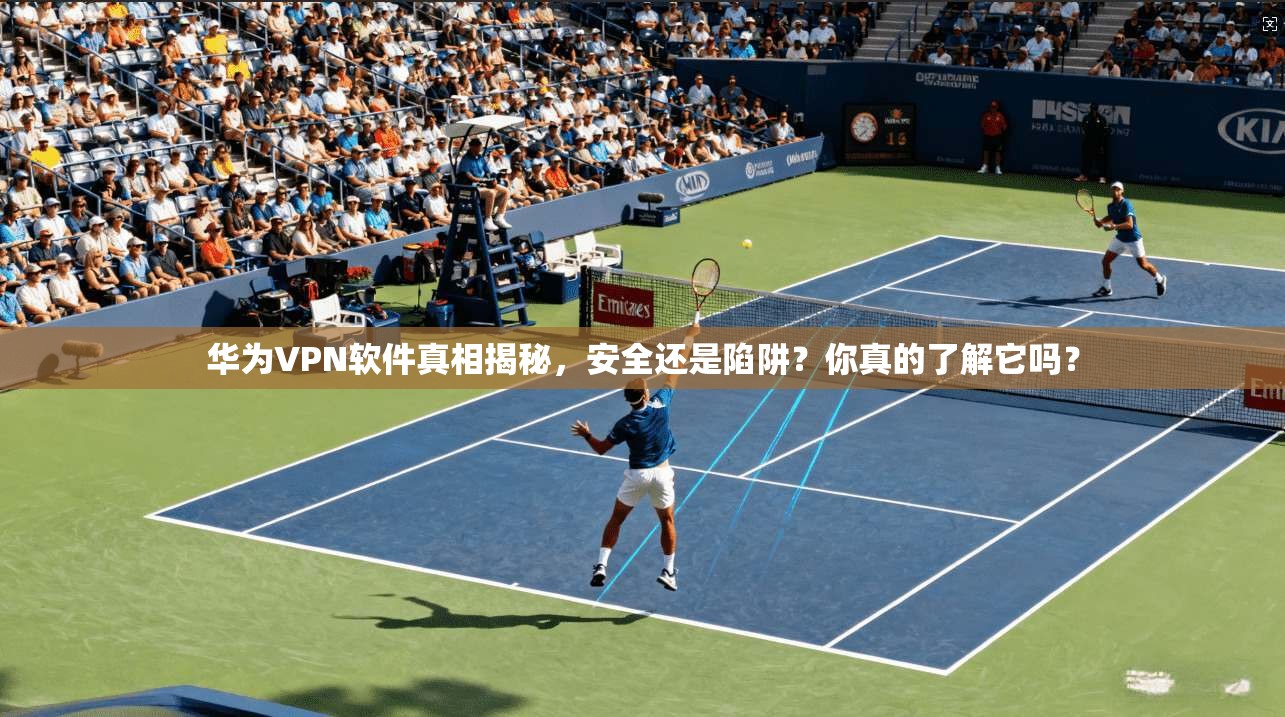 华为VPN软件真相揭秘,安全还是陷阱?你真的了解它吗?