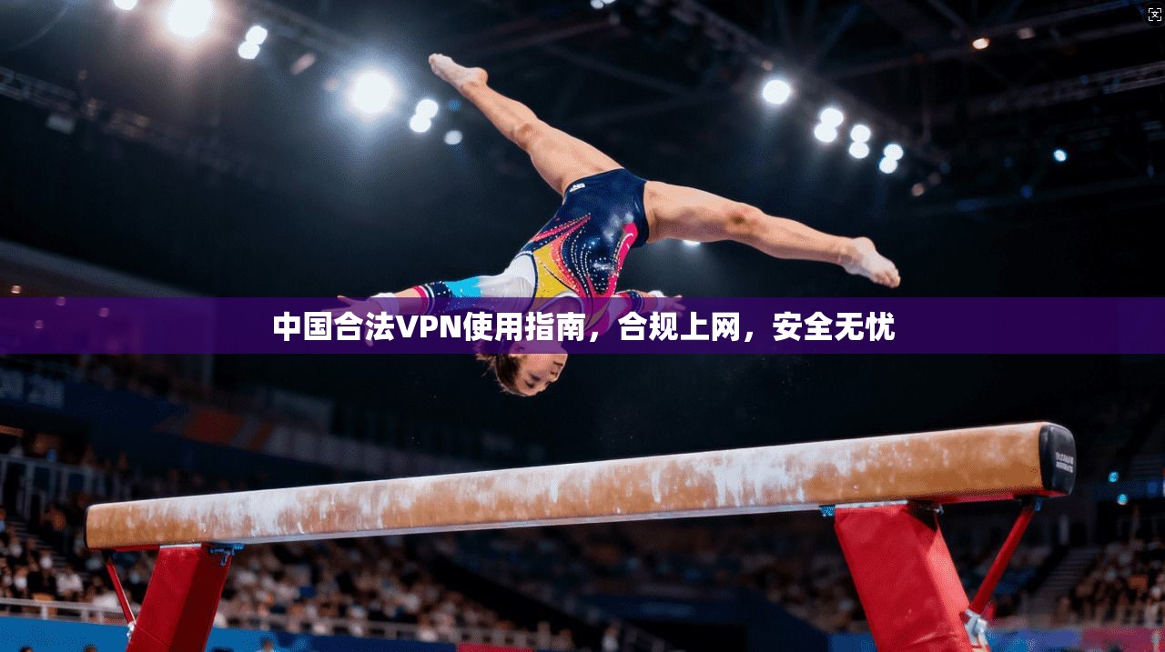 中国合法VPN使用指南,合规上网,安全无忧