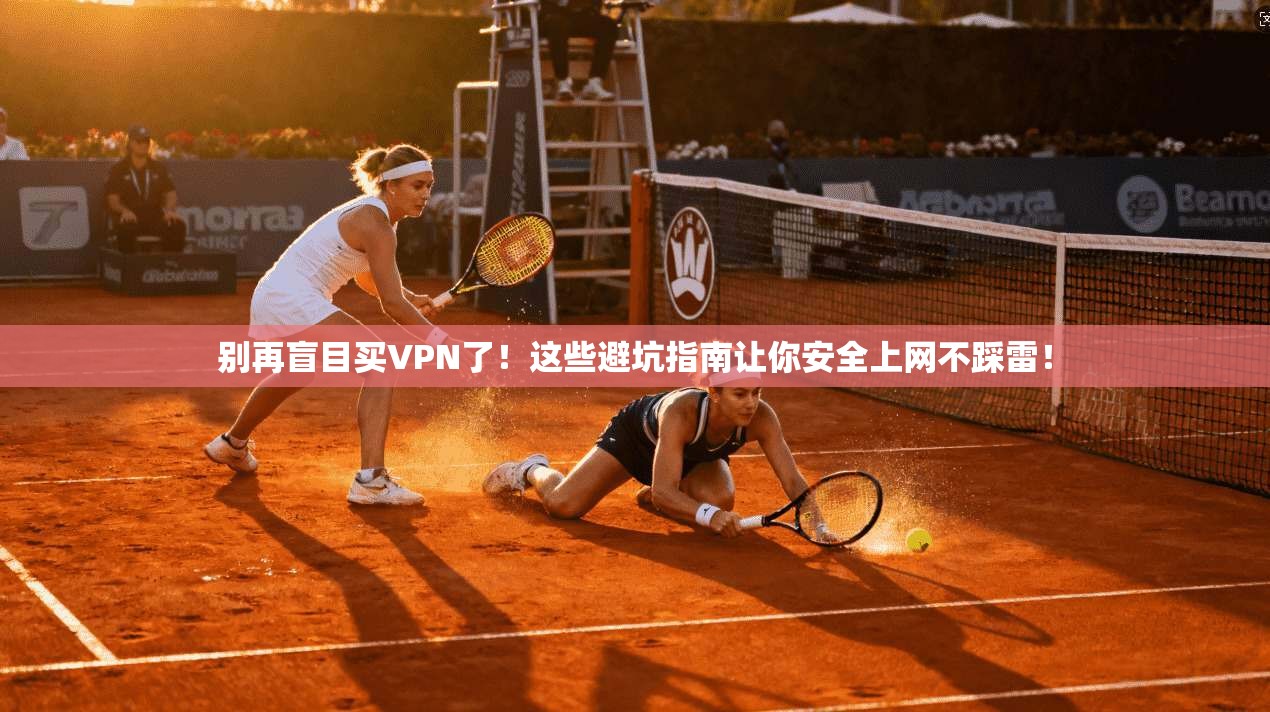 别再盲目买VPN了！这些避坑指南让你安全上网不踩雷！