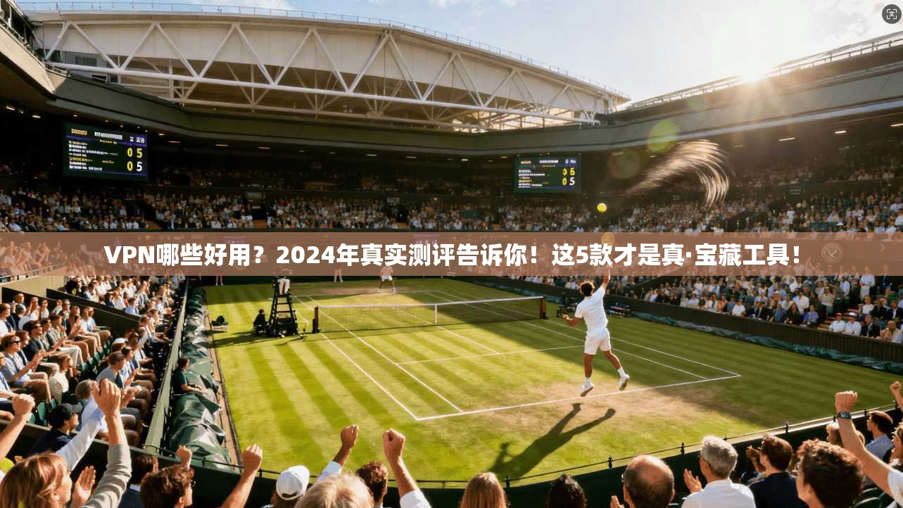VPN哪些好用？2024年真实测评告诉你！这5款才是真·宝藏工具！