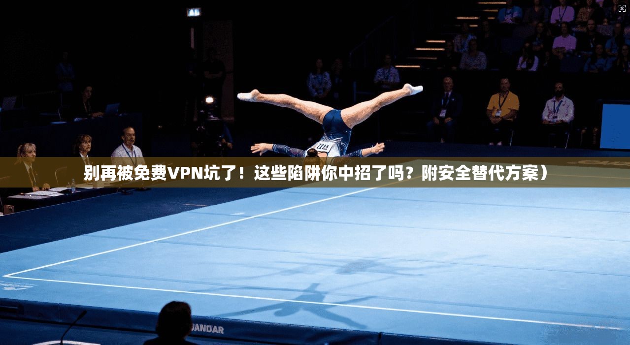 别再被免费VPN坑了！这些陷阱你中招了吗？附安全替代方案）