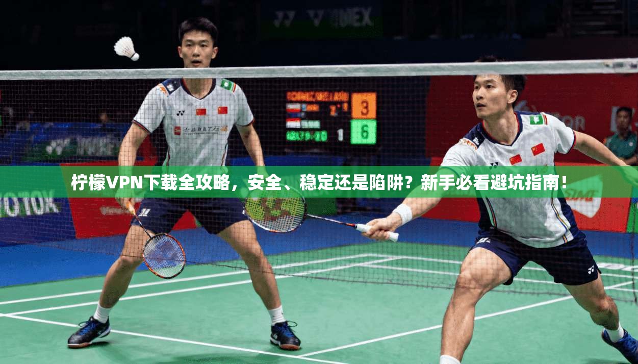 柠檬VPN下载全攻略,安全、稳定还是陷阱?新手必看避坑指南!
