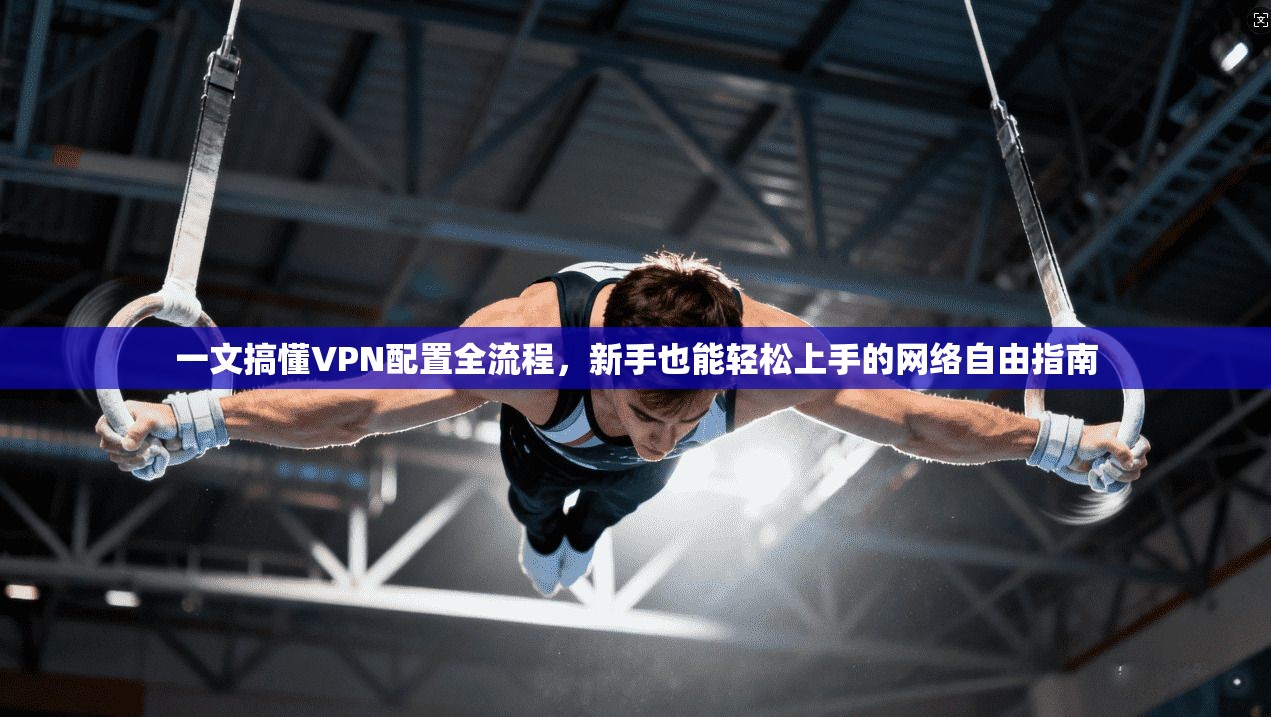 一文搞懂VPN配置全流程,新手也能轻松上手的网络自由指南
