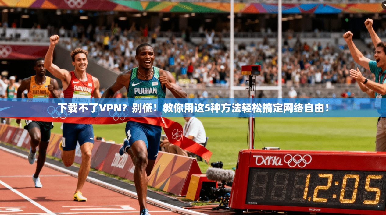 下载不了VPN?别慌!教你用这5种方法轻松搞定网络自由!