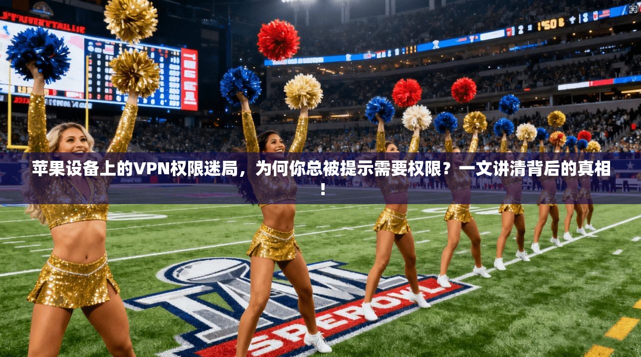 苹果设备上的VPN权限迷局,为何你总被提示需要权限?一文讲清背后的真相!