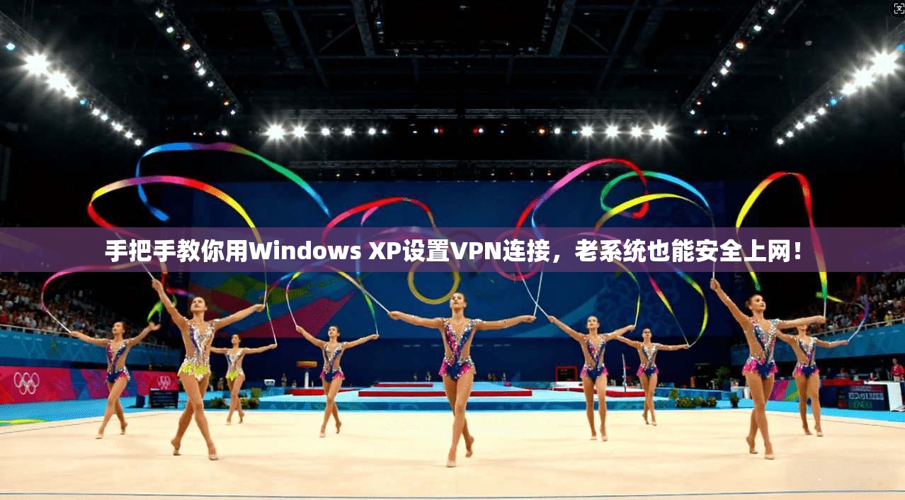 手把手教你用Windows XP设置VPN连接,老系统也能安全上网!
