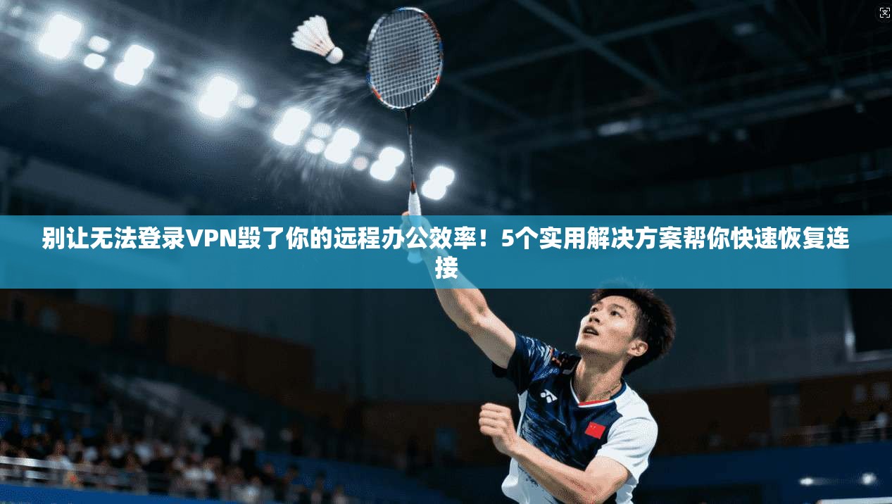 别让无法登录VPN毁了你的远程办公效率!5个实用解决方案帮你快速恢复连接