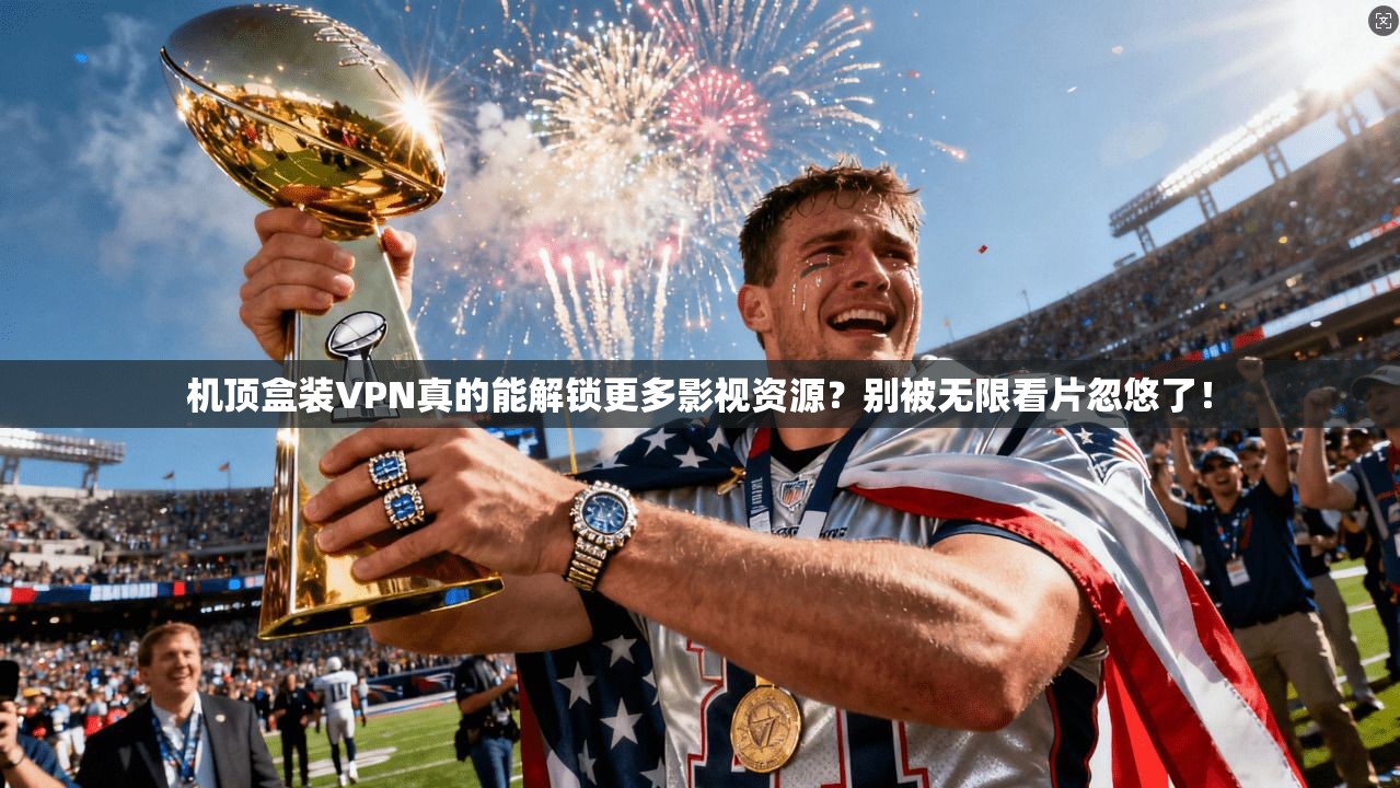 机顶盒装VPN真的能解锁更多影视资源？别被无限看片忽悠了！
