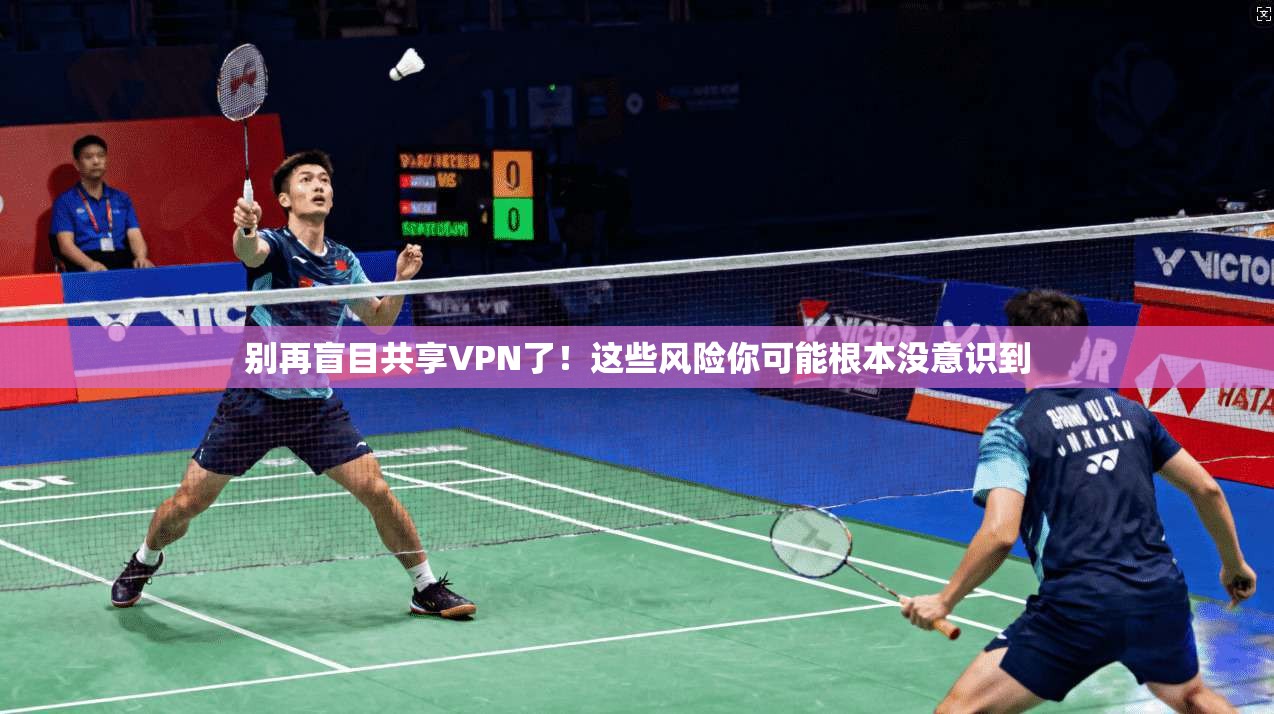 别再盲目共享VPN了！这些风险你可能根本没意识到