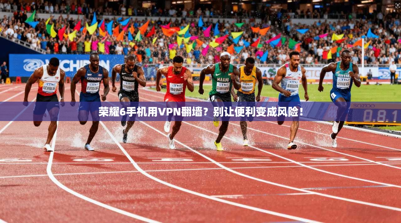 荣耀6手机用VPN翻墙？别让便利变成风险！